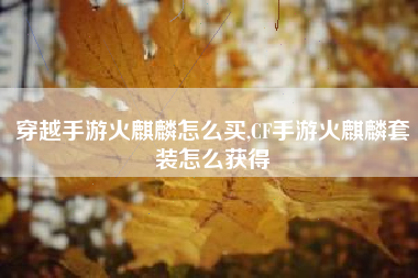 穿越手游火麒麟怎么买,CF手游火麒麟套装怎么获得