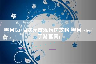 黑月Extend次元试炼玩法攻略(黑月extend手游官网)