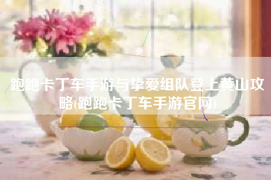 跑跑卡丁车手游与挚爱组队登上黄山攻略(跑跑卡丁车手游官网)