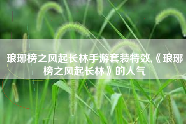 琅琊榜之风起长林手游套装特效,《琅琊榜之风起长林》的人气