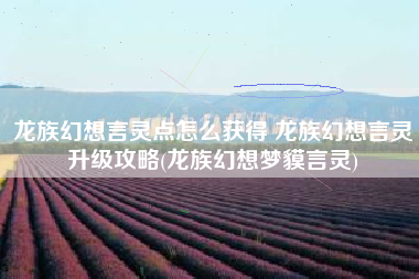 龙族幻想言灵点怎么获得 龙族幻想言灵升级攻略(龙族幻想梦貘言灵)