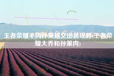 王者荣耀半肉孙策铭文出装攻略(王者荣耀大乔和孙策肉)