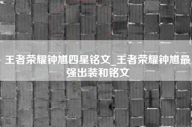 王者荣耀钟馗四星铭文_王者荣耀钟馗最强出装和铭文