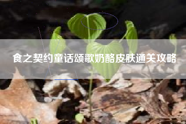 食之契约童话颂歌奶酪皮肤通关攻略