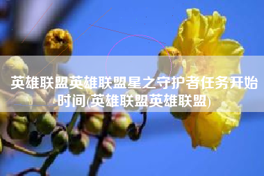 英雄联盟英雄联盟星之守护者任务开始时间(英雄联盟英雄联盟)