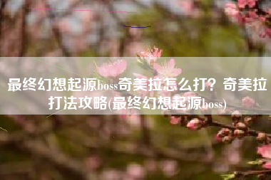 最终幻想起源boss奇美拉怎么打？奇美拉打法攻略(最终幻想起源boss)