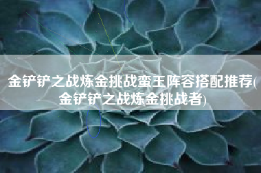 金铲铲之战炼金挑战蛮王阵容搭配推荐(金铲铲之战炼金挑战者)