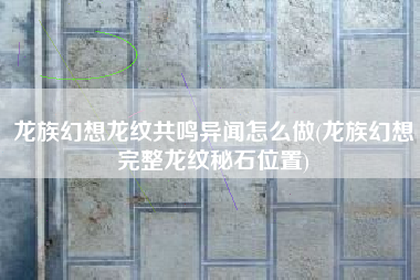 龙族幻想龙纹共鸣异闻怎么做(龙族幻想完整龙纹秘石位置)