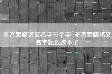王者荣耀铭文名字三个字_王者荣耀铭文名字怎么改不了