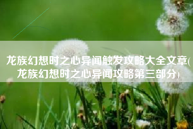 龙族幻想时之心异闻触发攻略大全文章(龙族幻想时之心异闻攻略第三部分)