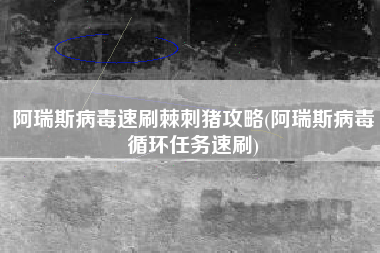 阿瑞斯病毒速刷棘刺猪攻略(阿瑞斯病毒循环任务速刷)