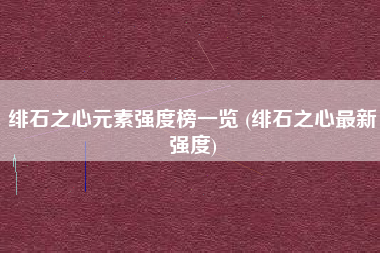 绯石之心元素强度榜一览 (绯石之心最新强度)