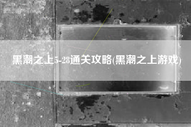 黑潮之上5-28通关攻略(黑潮之上游戏)