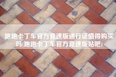 跑跑卡丁车官方竞速版通行证值得购买吗(跑跑卡丁车官方竞速版贴吧)