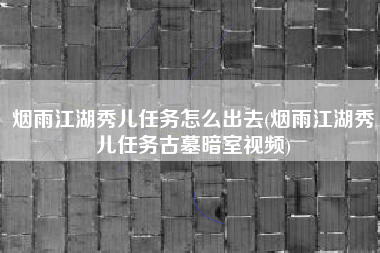 烟雨江湖秀儿任务怎么出去(烟雨江湖秀儿任务古墓暗室视频)