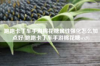 跑跑卡丁车手游棉花糖属性强化怎么加点好(跑跑卡丁车手游棉花糖srx9)