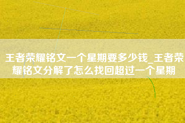 王者荣耀铭文一个星期要多少钱_王者荣耀铭文分解了怎么找回超过一个星期