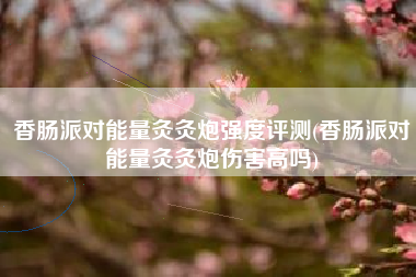 香肠派对能量灸灸炮强度评测(香肠派对能量灸灸炮伤害高吗)