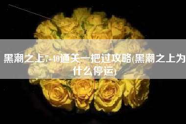 黑潮之上7-40通关一把过攻略(黑潮之上为什么停运)