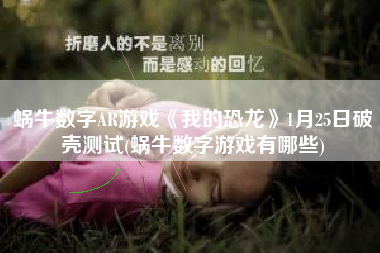 蜗牛数字AR游戏《我的恐龙》1月25日破壳测试(蜗牛数字游戏有哪些)