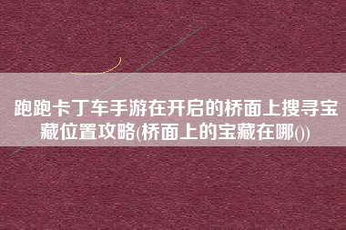跑跑卡丁车手游在开启的桥面上搜寻宝藏位置攻略(桥面上的宝藏在哪())