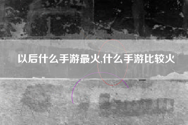 以后什么手游最火,什么手游比较火