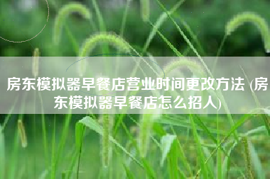 房东模拟器早餐店营业时间更改方法 (房东模拟器早餐店怎么招人) 房东模拟器早餐店营业时间更改方法 (房东模拟器早餐店怎么招人)