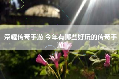荣耀传奇手游,今年有哪些好玩的传奇手游