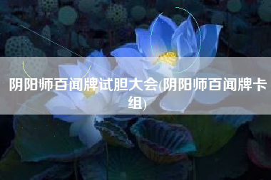 阴阳师百闻牌试胆大会(阴阳师百闻牌卡组)