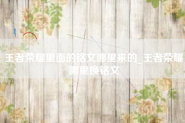 王者荣耀里面的铭文哪里来的_王者荣耀哪里换铭文