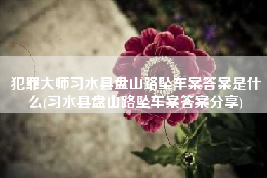 犯罪大师习水县盘山路坠车案答案是什么(习水县盘山路坠车案答案分享)
