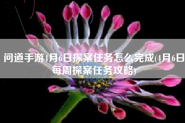 问道手游4月6日探案任务怎么完成(4月6日每周探案任务攻略)