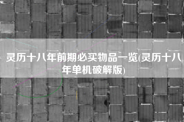 灵历十八年前期必买物品一览(灵历十八年单机破解版)