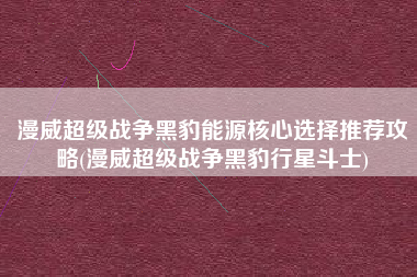漫威超级战争黑豹能源核心选择推荐攻略(漫威超级战争黑豹行星斗士)