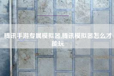 腾讯手游专属模拟器,腾讯模拟器怎么才能玩