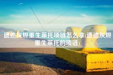 遗迹灰烬重生莱托项链怎么拿(遗迹灰烬重生莱托的项链)