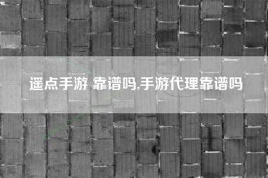 遥点手游 靠谱吗,手游代理靠谱吗