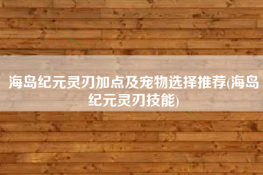 海岛纪元灵刃加点及宠物选择推荐(海岛纪元灵刃技能)