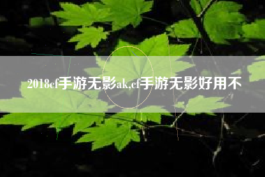 2018cf手游无影ak,cf手游无影好用不