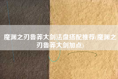 魔渊之刃鲁莽大剑法盘搭配推荐(魔渊之刃鲁莽大剑加点)