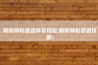 阴阳师粉婆婆阵容搭配(阴阳师粉婆婆技能)