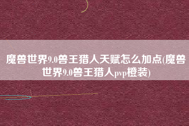 魔兽世界9.0兽王猎人天赋怎么加点(魔兽世界9.0兽王猎人pvp橙装)