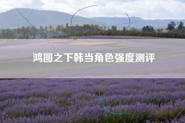 鸿图之下韩当角色强度测评