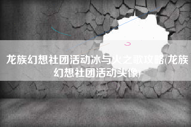 龙族幻想社团活动冰与火之歌攻略(龙族幻想社团活动头像)