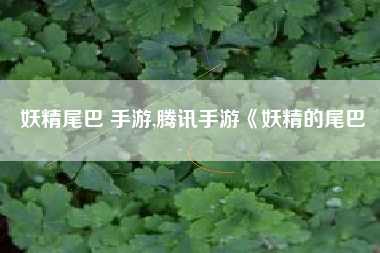 妖精尾巴 手游,腾讯手游《妖精的尾巴