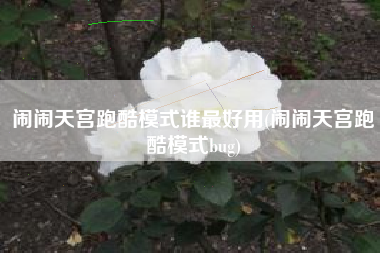 闹闹天宫跑酷模式谁最好用(闹闹天宫跑酷模式bug)