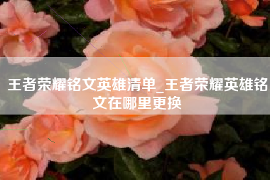 王者荣耀铭文英雄清单_王者荣耀英雄铭文在哪里更换