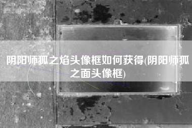 阴阳师狐之焰头像框如何获得(阴阳师狐之面头像框)