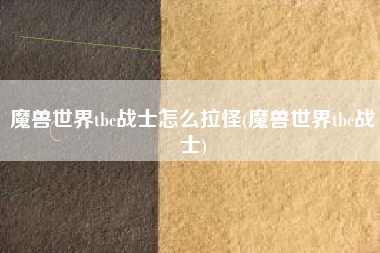 魔兽世界tbc战士怎么拉怪(魔兽世界tbc战士)