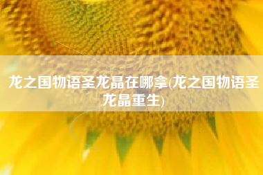 龙之国物语圣龙晶在哪拿(龙之国物语圣龙晶重生)